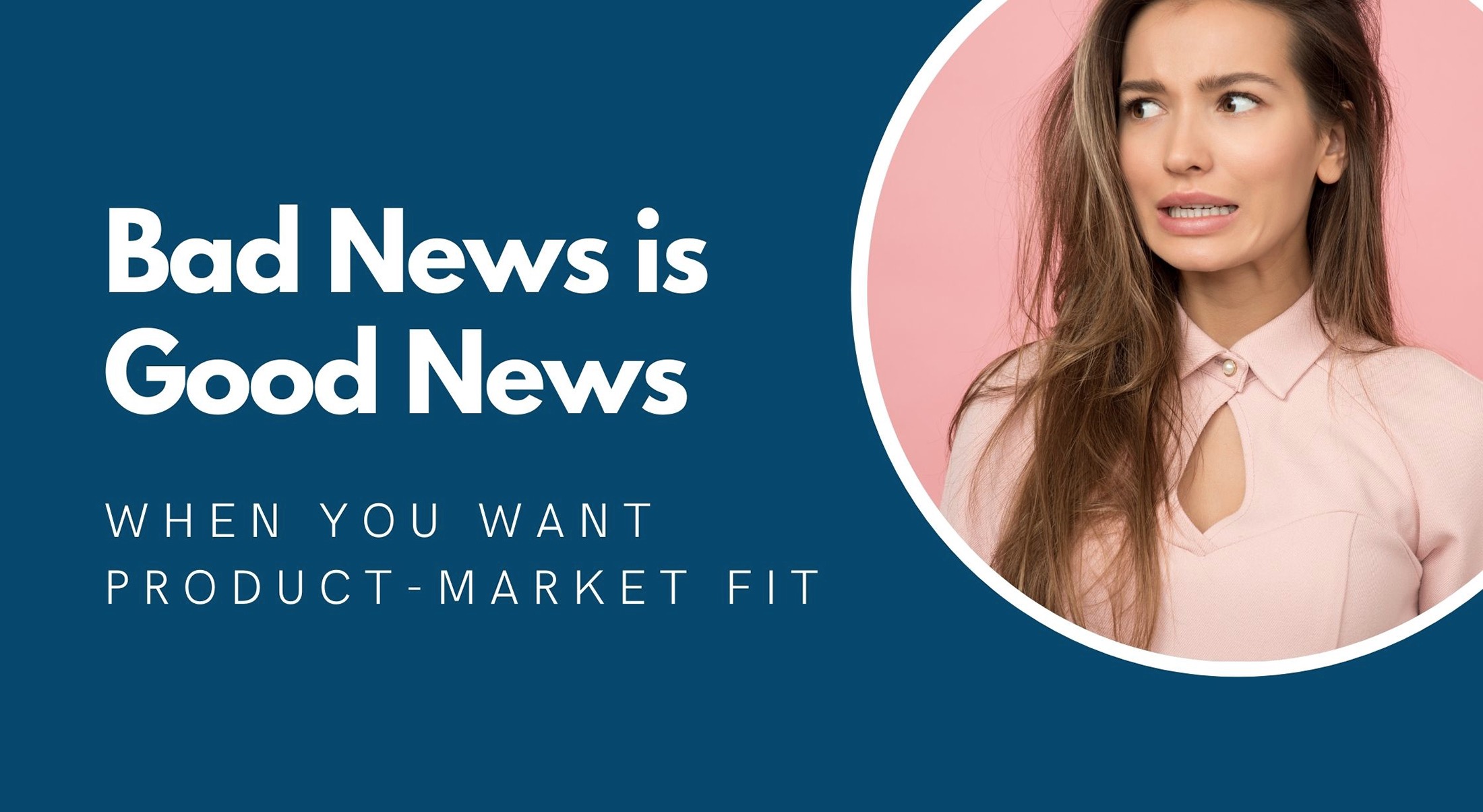 Don’t Be Afraid of Bad News – The Essential Ingredient for Product-Market Fit